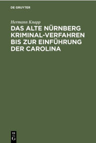 Title: Das Alte N rnberg Kriminal-Verfahren bis zur Einf hrung der Carolina: (Nach Ratsurkunden erl utert). Inaugural-Dissertation, Author: Hermann Knapp