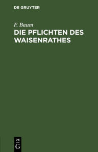 Title: Die Pflichten des Waisenrathes: Ein praktischer Leitfaden für Waisenräthe und Verwaltungsbeamte, Author: F. Baum