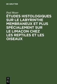Title: Études histologiques sur le labyrinthe membraneux et plus spécialement sur le limaçon chez les reptiles et les oiseaux, Author: Paul Meyer