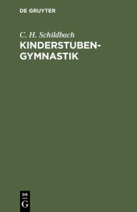 Title: Kinderstubengymnastik: Eine Anleitung zur körperlichen Ausbildung der Kinder in den ersten Lebensjahren. Für Ältern, Lehrer und Kindergärtnerinnen, Author: C. H. Schildbach