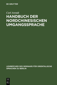 Title: Handbuch der Nordchinesischen Umgangssprache: Teil 1: Allgemeine Einleitung in das chinesische Sprachstudium, Author: Carl Arendt