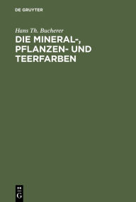 Title: Die Mineral-, Pflanzen- und Teerfarben: Ihre Darstellung, Verwendung, Erkennung und Echtheitsprüfung, Author: Hans Th. Bucherer