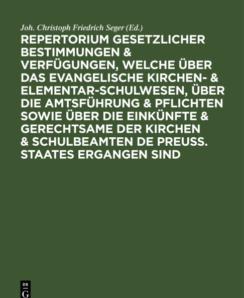 Repertorium gesetzlicher Bestimmungen & Verfügungen, welche über das evangelische Kirchen- & Elementar-Schulwesen, über die Amtsführung & Pflichten sowie über die Einkünfte & Gerechtsame der Kirchen & Schulbeamten de Preuss. Staates ergangen sind: Ein Han