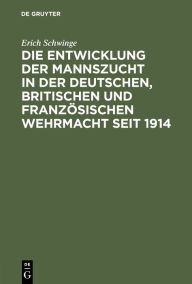 Title: Die Entwicklung der Mannszucht in der deutschen, britischen und französischen Wehrmacht seit 1914, Author: Erich Schwinge