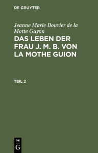 Title: Jeanne Marie Bouvier de la Motte Guyon: Das Leben der Frau J. M. B. von la Mothe Guion. Teil 2, Author: Jeanne Marie Bouvier de la Motte Guyon