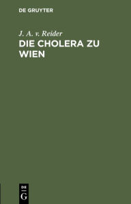 Title: Die Cholera zu Wien: Ein Sendschreiben des K. K. Rathes Dr. J. A. Edlen von Reider an C. F. von Gräfe, Author: J. A. v. Reider