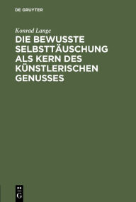 Title: Die bewußte Selbsttäuschung als Kern des künstlerischen Genusses, Author: Konrad Lange
