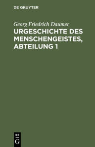 Title: Urgeschichte Des Menschengeistes, Abteilung 1: Fragment Eines Systems Speculativer Theologie Mit Besonderer Beziehung Auf Die Schelling'sche Lehre Von Dem Grunde in Gott, Author: Georg Friedrich Daumer