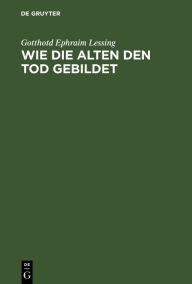 Title: Wie Die Alten Den Tod Gebildet: Eine Untersuchung, Author: Gotthotd Ephraim Lessing