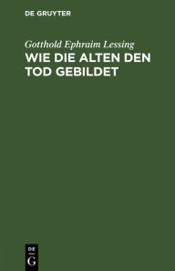 Title: Wie die Alten den Tod gebildet: Eine Untersuchung, Author: Gotthold Ephraim Lessing