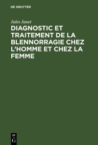 Title: Diagnostic et traitement de la blennorragie chez l'homme et chez la femme, Author: Jules Janet