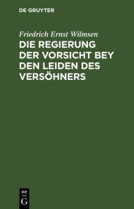 Title: Die Regierung der Vorsicht bey den Leiden des Versöhners: In einer Folge von Passions-Betrachtungen vorgetragen, Author: Friedrich Ernst Wilmsen