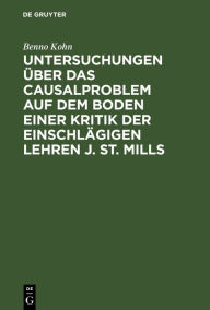 Title: Untersuchungen über das Causalproblem auf dem Boden einer Kritik der einschlägigen Lehren J. St. Mills, Author: Benno Kohn
