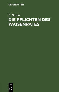 Title: Die Pflichten des Waisenrates: Ein praktischer Leitfaden für Waisenräte und Verwaltungsbeamte, Author: F. Baum
