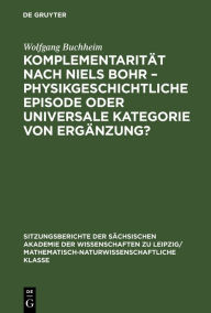 Title: Komplementarität nach Niels Bohr - Physikgeschichtliche Episode oder universale Kategorie von Ergänzung?, Author: Wolfgang Buchheim
