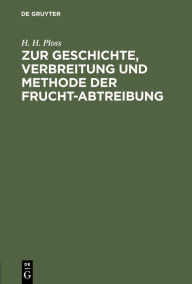 Title: Zur Geschichte, Verbreitung und Methode der Frucht-Abtreibung, Author: H. H. Ploss