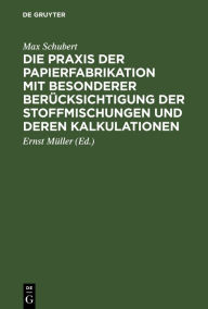 Title: Die Praxis der Papierfabrikation mit besonderer Berücksichtigung der Stoffmischungen und deren Kalkulationen: Praktisches Handbuch für Papierfabrikanten, technische und kaufmännische Direktoren, Werkführer, sowie zum Unterricht in Fachschulen, Author: Max Schubert