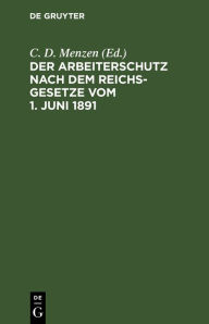 Title: Der Arbeiterschutz nach dem Reichsgesetze vom 1. Juni 1891, Author: C. D. Menzen