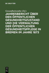 Title: Jahresbericht ber den ffentlichen Gesundheitszustand und die Verwaltung der ffentlichen Gesundheitspflege in Bremen im Jahre 1873, Author: Gesundheitsrathe