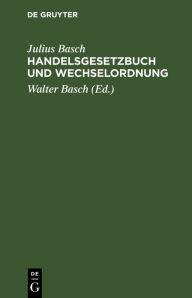 Title: Handelsgesetzbuch und Wechselordnung: nebst Einf hrungs- und Nebengesetzen und den erg nzenden Vorschriften des B rgerlichen Gesetzbuchs (Ausgabe ohne Seerecht), Author: Julius Basch