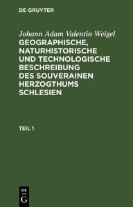 Title: Johann Adam Valentin Weigel: Geographische, naturhistorische und technologische Beschreibung des souverainen Herzogthums Schlesien. Teil 1, Author: Johann Adam Valentin Weigel