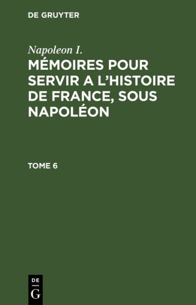 Napoleon I.: M moires pour servir a l'histoire de France, sous Napol on. Tome 6