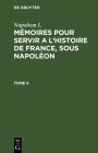 Napoleon I.: M moires pour servir a l'histoire de France, sous Napol on. Tome 6