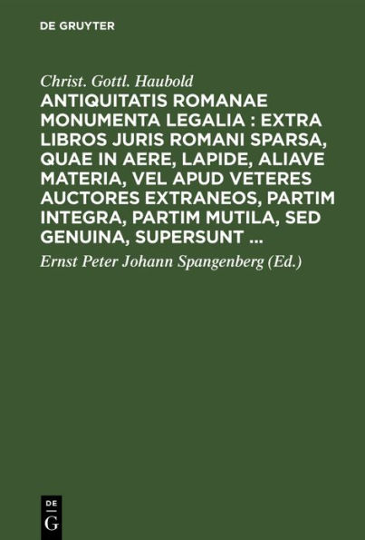 Antiquitatis Romanae monumenta legalia : extra libros juris Romani sparsa, quae in aere, lapide, aliave materia, vel apud veteres auctores extraneos, partim integra, partim mutila, sed genuina, supersunt ...