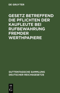 Title: Gesetz betreffend die Pflichten der Kaufleute bei Rufbewahrung fremder Werthpapiere: Vom 5. Juli 1896, Author: F. Lusensky