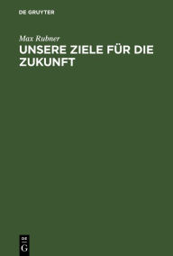 Title: Unsere Ziele für die Zukunft: Rede zum Antritt des Rektorates der Königlichen Friedrich-Wilhelms-Universität in Berlin gehalten in der Aula am 15. Oktober 1910, Author: Max Rubner