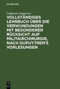 Title: Vollständiges Lehrbuch über die Verwundungen mit besonderer Rücksicht auf Militairchirurgie, nach Dupuytren's Vorlesungen, Author: Guillaume Dupuytren