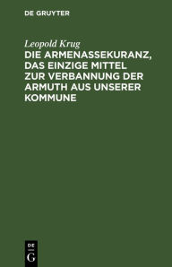 Title: Die Armenassekuranz, das einzige Mittel zur Verbannung der Armuth aus unserer Kommune, Author: Leopold Krug