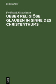 Title: Ueber religi se Glauben in Sinne des Christenthums: Academische Festrede gehalten am Stiftungsfeste der Universit t Gie en 1. Juli 1887, Author: Ferdinand Kattenbusch