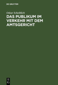 Title: Das Publikum im Verkehr mit dem Amtsgericht: in Familienangelegenheiten, Erb-, Nachlaß- und Testamentsangelegenheiten, Zivilprozessen, Aufgebotssachen, Arresten und einstweiligen Verfügungen, Zwangsvollstreckungssachen, Mieterschutzgesetz und Kündigungsve, Author: Oskar Scheiblich