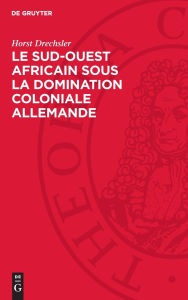 Title: Le Sud-Ouest africain sous la domination coloniale allemande: La lutte des Hereros et des Namas contre l'impérialisme allemand (1884-1915), Author: Horst Drechsler
