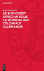 Le Sud-Ouest africain sous la domination coloniale allemande: La lutte des Hereros et des Namas contre l'impérialisme allemand (1884-1915)