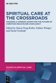 Title: Spiritual Care at the Crossroads: Towards a Common Vision for the Future of Christian Healthcare Chaplaincy, Author: Simon Peng-Keller