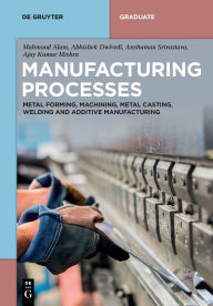 Title: Manufacturing Processes: Metal Forming, Machining, Metal Casting, Welding and Additive Manufacturing, Author: Mahmood Alam