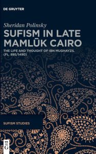 Title: Sufism in Late Mamluk Cairo: The Life and Thought of Ibn Mughayzil (fl. 895/1490), Author: Sheridan Polinsky