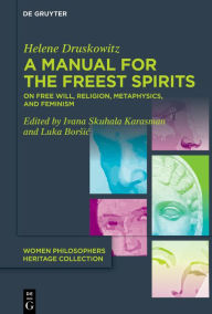 Title: A Manual for the Freest Spirits: On Free Will, Religion, Metaphysics, and Feminism, Author: Helene Druskowitz