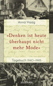 Title: Denken ist heute überhaupt nicht mehr Mode: Tagebuch 1940-1945, Author: Anna Haag