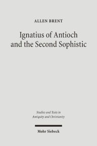 Title: Ignatius of Antioch and the Second Sophistic: A Study of an Early Christian Transformation of Pagan Culture, Author: Allen Brent
