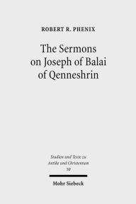 Title: The Sermons on Joseph of Balai of Qenneshrin: Rhetoric and Interpretation in Fifth Century Syriac Literature, Author: Robert Phenix