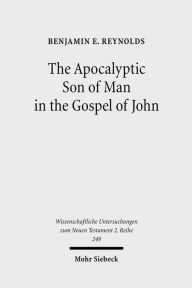 Title: The Apocalyptic Son of Man in the Gospel of John, Author: Benjamin E Reynolds