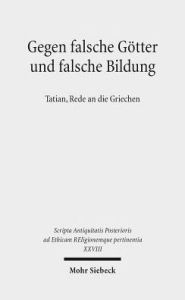 Title: Gegen falsche Gotter und falsche Bildung: Tatian, Rede an die Griechen, Author: Peter Gemeinhardt