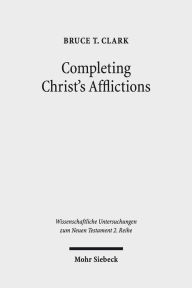 Title: Completing Christ's Afflictions: Christ, Paul, and the Reconciliation of All Things, Author: Bruce T Clark