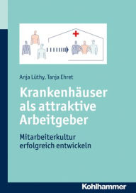 Title: Krankenhauser als attraktive Arbeitgeber: Mitarbeiterkultur erfolgreich entwickeln, Author: Tanja Ehret