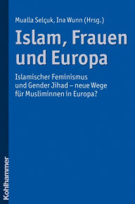 Title: Islam, Frauen und Europa: Islamischer Feminismus und Gender Jihad - neue Wege fur Musliminnen in Europa, Author: Mualla Selcuk