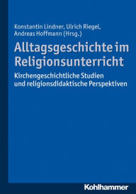 Title: Alltagsgeschichte im Religionsunterricht: Kirchengeschichtliche Studien und religionsdidaktische Perspektiven, Author: Andreas Hoffmann