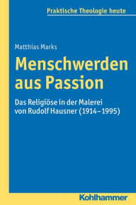 Title: Menschwerden aus Passion: Das Religiose in der Malerei von Rudolf Hausner (1914-1995), Author: Matthias Marks